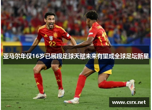 亚马尔年仅16岁已展现足球天赋未来有望成全球足坛新星