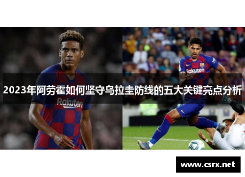 2023年阿劳霍如何坚守乌拉圭防线的五大关键亮点分析