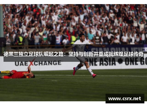 德黑兰独立足球队崛起之路：坚持与创新并重成就辉煌足球传奇
