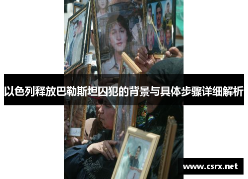 以色列释放巴勒斯坦囚犯的背景与具体步骤详细解析