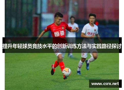 提升年轻球员竞技水平的创新训练方法与实践路径探讨