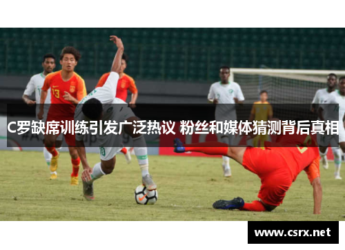 C罗缺席训练引发广泛热议 粉丝和媒体猜测背后真相