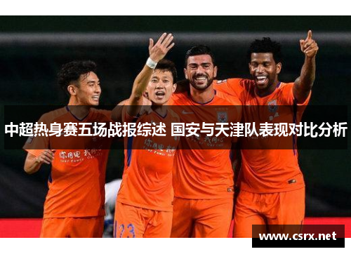 中超热身赛五场战报综述 国安与天津队表现对比分析
