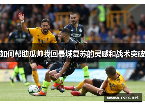 如何帮助瓜帅找回曼城复苏的灵感和战术突破
