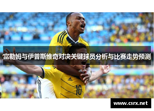 富勒姆与伊普斯维奇对决关键球员分析与比赛走势预测