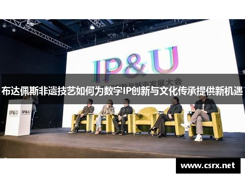 布达佩斯非遗技艺如何为数字IP创新与文化传承提供新机遇