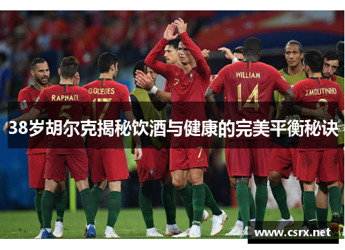 38岁胡尔克揭秘饮酒与健康的完美平衡秘诀