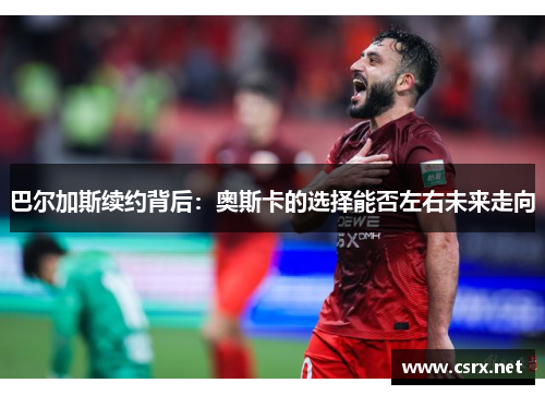 巴尔加斯续约背后：奥斯卡的选择能否左右未来走向