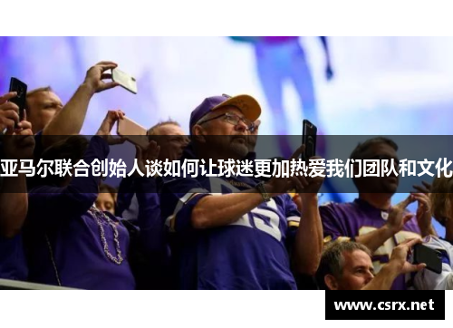 亚马尔联合创始人谈如何让球迷更加热爱我们团队和文化