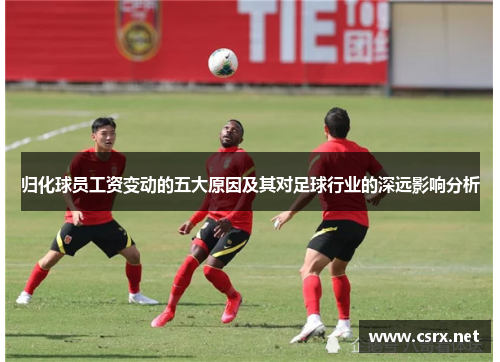 归化球员工资变动的五大原因及其对足球行业的深远影响分析