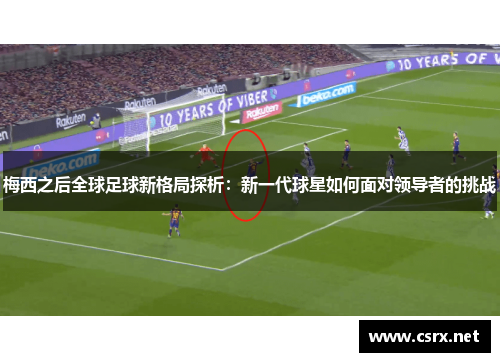 梅西之后全球足球新格局探析：新一代球星如何面对领导者的挑战