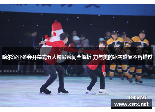 哈尔滨亚冬会开幕式五大精彩瞬间全解析 力与美的冰雪盛宴不容错过