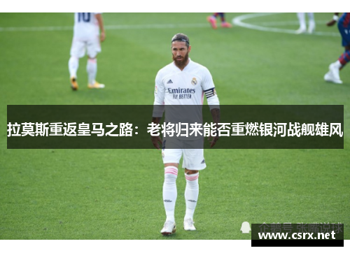 拉莫斯重返皇马之路：老将归来能否重燃银河战舰雄风