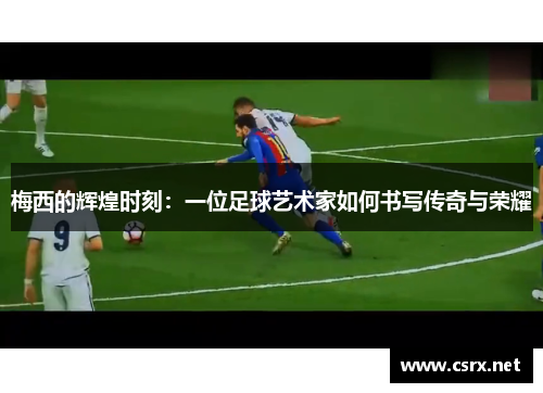 梅西的辉煌时刻：一位足球艺术家如何书写传奇与荣耀