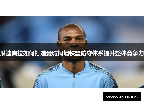 瓜迪奥拉如何打造曼城铜墙铁壁防守体系提升整体竞争力