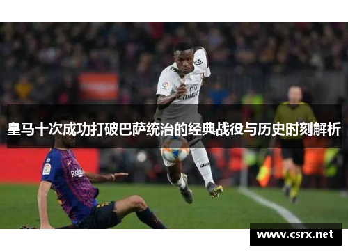 皇马十次成功打破巴萨统治的经典战役与历史时刻解析