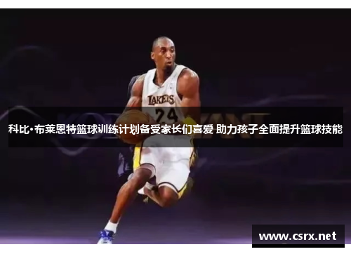科比·布莱恩特篮球训练计划备受家长们喜爱 助力孩子全面提升篮球技能