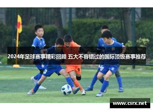2024年足球赛事精彩回顾 五大不容错过的国际顶级赛事推荐