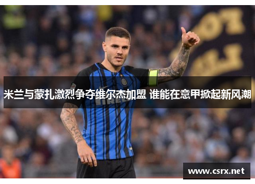 米兰与蒙扎激烈争夺维尔杰加盟 谁能在意甲掀起新风潮