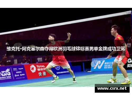维克托·阿克塞尔森夺得欧洲羽毛球锦标赛男单金牌成功卫冕