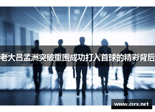 老大吕孟洲突破重围成功打入首球的精彩背后