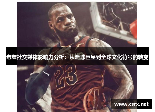 老詹社交媒体影响力分析：从篮球巨星到全球文化符号的转变