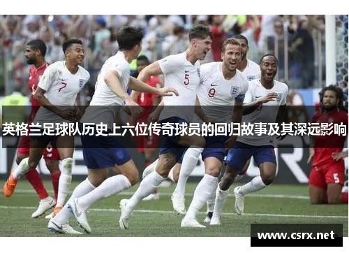 英格兰足球队历史上六位传奇球员的回归故事及其深远影响
