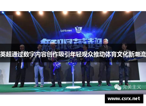 英超通过数字内容创作吸引年轻观众推动体育文化新潮流 英超通过数字内容创作吸引年轻观众推动体育文化新潮流