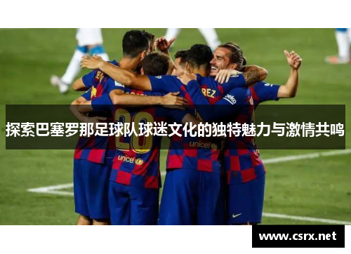 探索巴塞罗那足球队球迷文化的独特魅力与激情共鸣