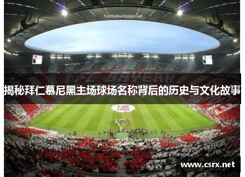 揭秘拜仁慕尼黑主场球场名称背后的历史与文化故事