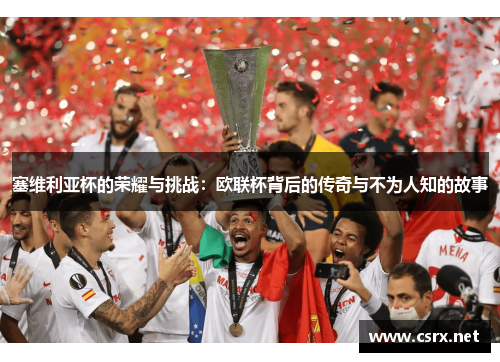 塞维利亚杯的荣耀与挑战:欧联杯背后的传奇与不为人知的故事 塞维利亚杯的荣耀与挑战:欧联杯背后的传奇与不为人知的故事