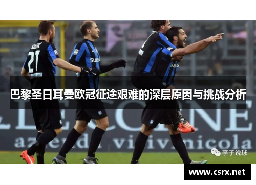 巴黎圣日耳曼欧冠征途艰难的深层原因与挑战分析 巴黎圣日耳曼欧冠征途艰难的深层原因与挑战分析