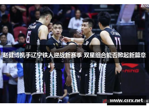 赵健博携手辽宁铁人迎战新赛季 双星组合能否掀起新篇章 赵健博携手辽宁铁人迎战新赛季 双星组合能否掀起新篇章