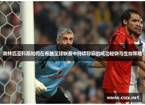 奥林匹亚科斯如何在希腊足球联赛中持续称霸的成功秘诀与生存策略