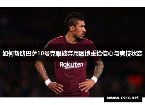 如何帮助巴萨10号克服被弃用困境重拾信心与竞技状态