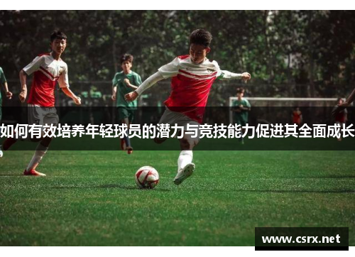 如何有效培养年轻球员的潜力与竞技能力促进其全面成长