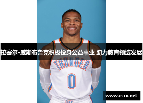 拉塞尔·威斯布鲁克积极投身公益事业 助力教育领域发展