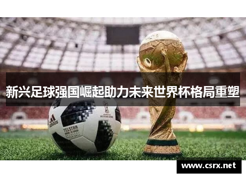 新兴足球强国崛起助力未来世界杯格局重塑