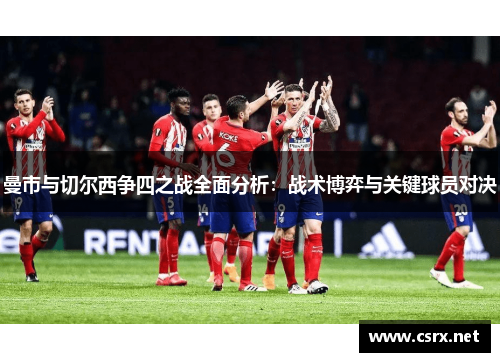 曼市与切尔西争四之战全面分析：战术博弈与关键球员对决