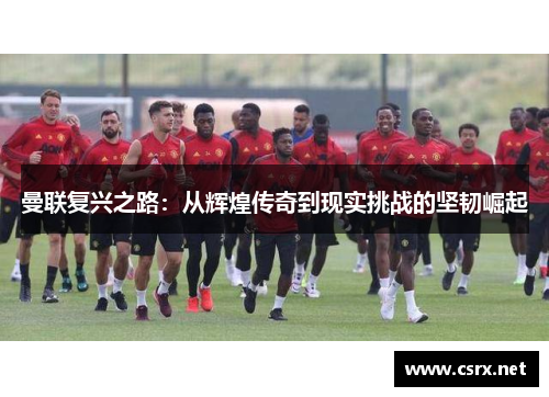 曼联复兴之路：从辉煌传奇到现实挑战的坚韧崛起